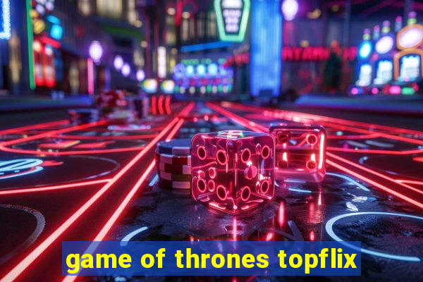 game of thrones topflix